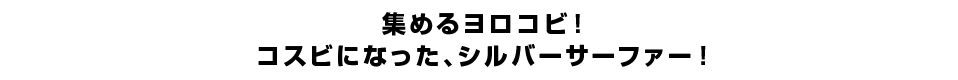 集めるヨロコビ！コスビになった、シルバーサーファー！