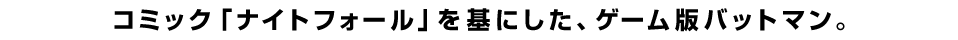 コミック「ナイトフォール」を基にした、ゲーム版バットマン。