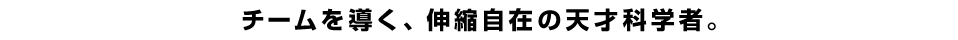 チームを導く、伸縮自在の天才科学者。