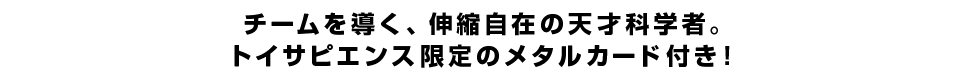 チームを導く、伸縮自在の天才科学者。トイサピエンス限定のメタルカード付き！