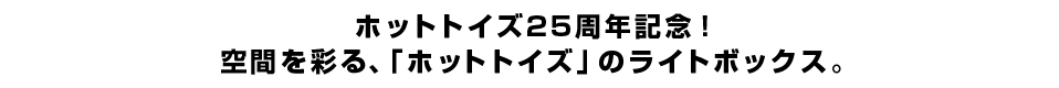ホットトイズ25周年記念！空間を彩る、「ホットトイズ」のライトボックス。
