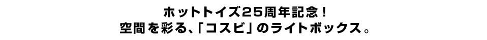 ホットトイズ25周年記念！空間を彩る、「コスビ」のライトボックス。