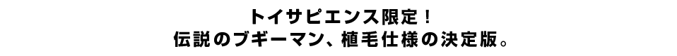 伝説のブギーマン、植毛仕様の決定版。