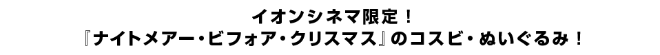 イオンシネマ限定！『ナイトメアー・ビフォア・クリスマス』のコスビ・ぬいぐるみ！