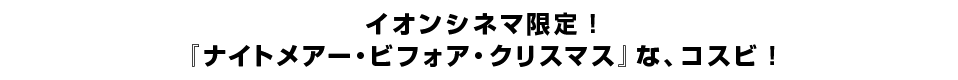 イオンシネマ限定！『ナイトメアー・ビフォア・クリスマス』な、コスビ！