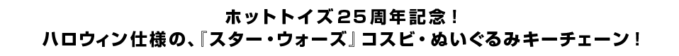 ホットトイズ25周年記念！ハロウィン仕様の、『スター・ウォーズ』コスビ・ぬいぐるみキーチェーン！