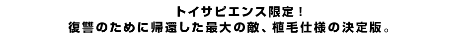 トイサピエンス限定！復讐のために帰還した最大の敵、植毛仕様の決定版。