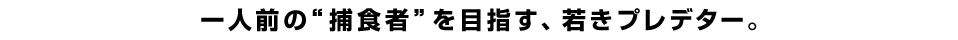 一人前の”捕食者”を目指す、若きプレデター。