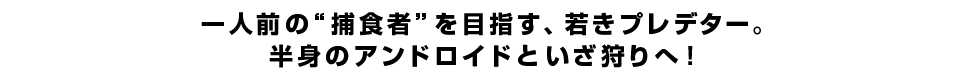 一人前の”捕食者”を目指す、若きプレデター。半身のアンドロイドといざ狩りへ！