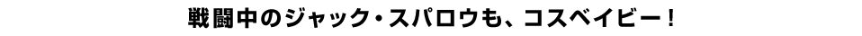 戦闘中のジャック・スパロウも、コスベイビー！