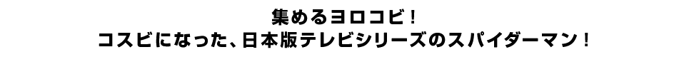 集めるヨロコビ！コスビになった、日本版テレビシリーズのスパイダーマン！