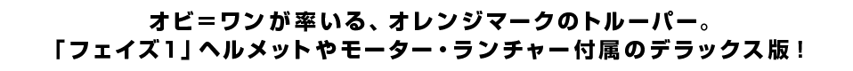 オビ＝ワンが率いる、オレンジマークのトルーパー。「フェイズ1」ヘルメットやモーター・ランチャー付属のデラックス版！