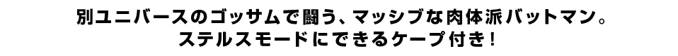 別ユニバースのゴッサムで闘う、マッシブな肉体派バットマン。ステルスモードにできるケープ付き！