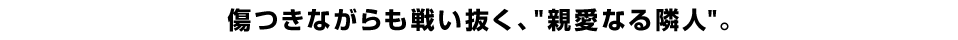 傷つきながらも戦い抜く、“親愛なる隣人”。
