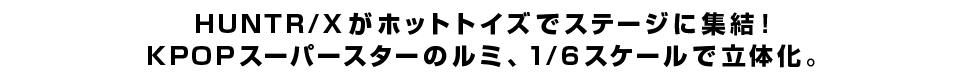 HUNTR/Xがホットトイズでステージに集結！KPOPスーパースターのルミ、1/6スケールで立体化。