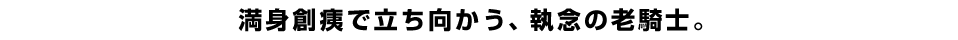 満身創痍で立ち向かう、執念の老騎士。