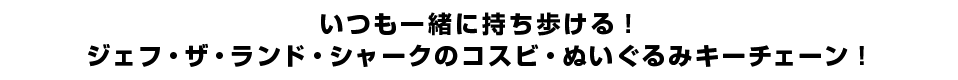 いつも一緒に持ち歩ける！ジェフ・ザ・ランド・シャークのコスビ・ぬいぐるみキーチェーン！