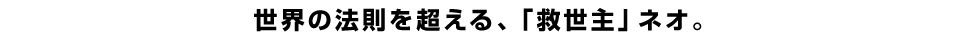 世界の法則を超える、「救世主」ネオ。