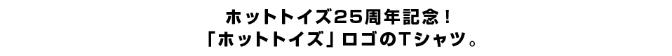 ホットトイズ25周年記念！「ホットトイズ」ロゴのTシャツ。