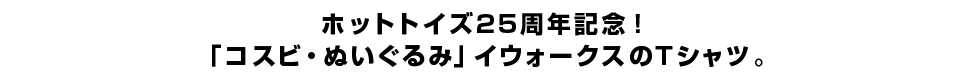 ホットトイズ25周年記念！「コスビ・ぬいぐるみ」イウォークスのTシャツ。