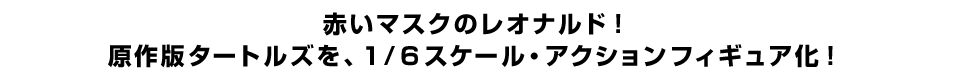 赤いマスクのレオナルド！ 原作版タートルズを、１/６スケール・アクションフィギュア化！