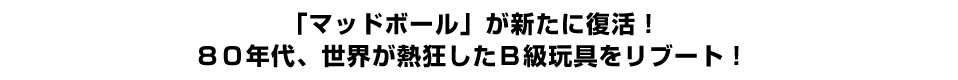 「マッドボール」が新たに復活！ ８０年代、世界が熱狂したＢ級玩具をリブート！