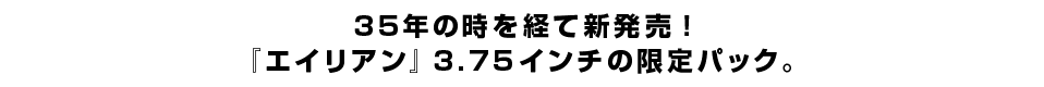 35年の時を経て新発売！『エイリアン』3.75インチの限定パック。