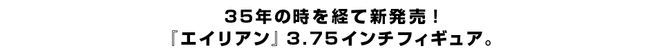 35年の時を経て新発売！幻の『エイリアン』3.75インチフィギュア。