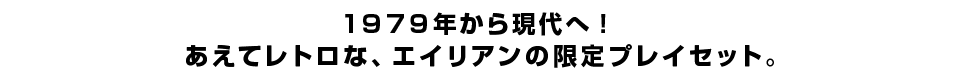 １９７９年から現代へ！あえてレトロな、エイリアンの限定プレイセット。