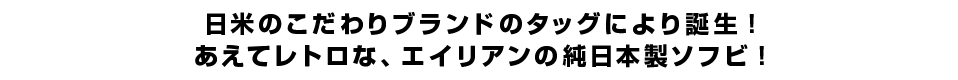 日米のこだわりブランドのタッグにより誕生！あえてレトロな、エイリアンの純日本製ソフビ！