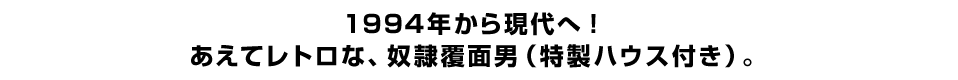 １９９４年から現代へ！あえてレトロな、奴隷覆面男（特製ハウス付き）。