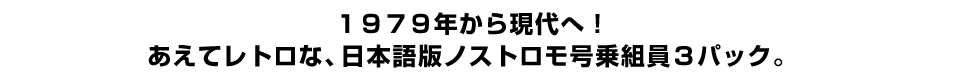 １９７９年から現代へ！ あえてレトロな、日本語版ノストロモ号乗組員３パック。