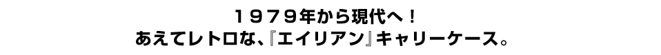 １９７９年から現代へ！ あえてレトロな、『エイリアン』キャリーケース。