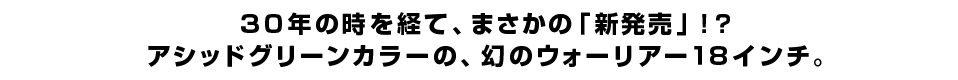 30年の時を経て、まさかの「新発売」！？アシッドグリーンカラーの、幻のウォーリアー18インチ。