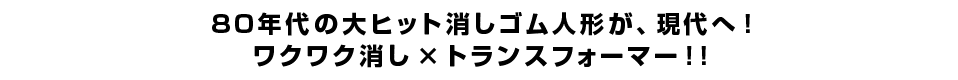 ８０年代の大ヒット消しゴム人形が、現代へ！ワクワク消し × トランスフォーマー！！