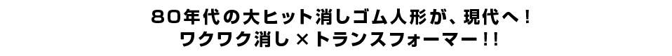 ８０年代の大ヒット消しゴム人形が、現代へ！ワクワク消し × トランスフォーマー！！