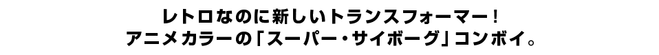 レトロなのに新しいトランスフォーマー！アニメカラーの「スーパー・サイボーグ」コンボイ。　