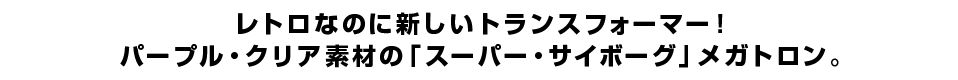 レトロなのに新しいトランスフォーマー！パープル・クリア素材の「スーパー・サイボーグ」メガトロン。