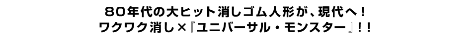 ８０年代の大ヒット消しゴム人形が、現代へ！ワクワク消し ×『ユニバーサル・モンスター』！！