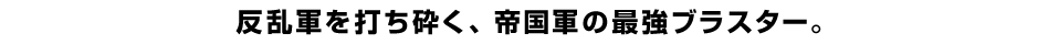 反乱軍を打ち砕く、帝国軍の最強ブラスター。