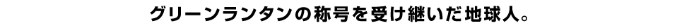 グリーンランタンの称号を受け継いだ地球人。