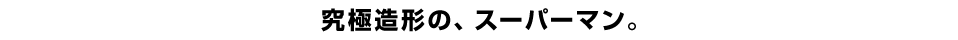 究極造形の、スーパーマン。