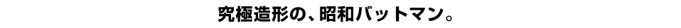 究極造形の、昭和バットマン。