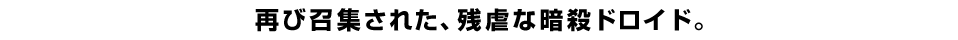 再び召集された、残虐な暗殺ドロイド。