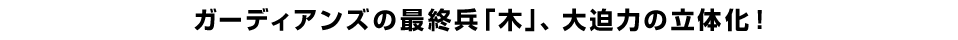ガーディアンズの最終兵「木」、大迫力の立体化！