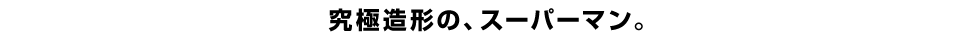 究極造形の、スーパーマン。