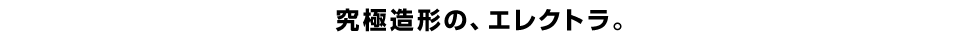 究極造形の、エレクトラ。