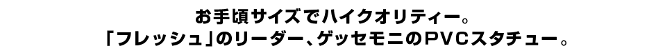 お手頃サイズでハイクオリティー。 「フレッシュ」のリーダー、ゲッセモニのＰＶＣスタチュー。