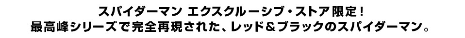 スパイダーマン エクスクルーシブ・ストア限定！ 最高峰シリーズで完全再現された、レッド＆ブラックのスパイダーマン。