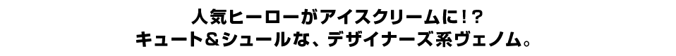 人気ヒーローがアイスクリームに！？ キュート＆シュールな、デザイナーズ系ヴェノム。